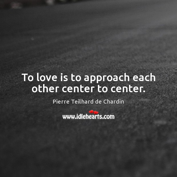 To love is to approach each other center to center. Pierre Teilhard de Chardin Picture Quote