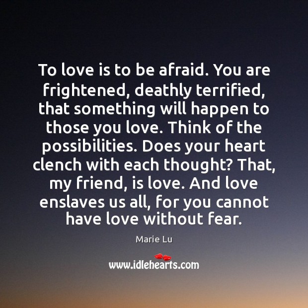 To love is to be afraid. You are frightened, deathly terrified, that Marie Lu Picture Quote