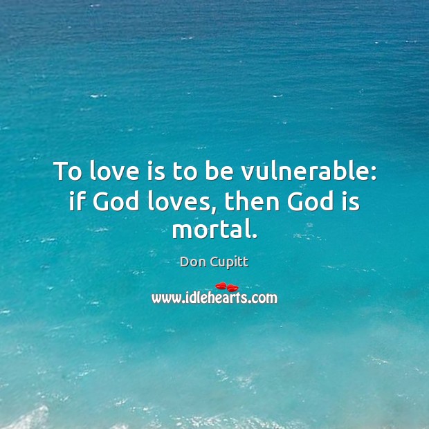 To love is to be vulnerable: if God loves, then God is mortal. Don Cupitt Picture Quote