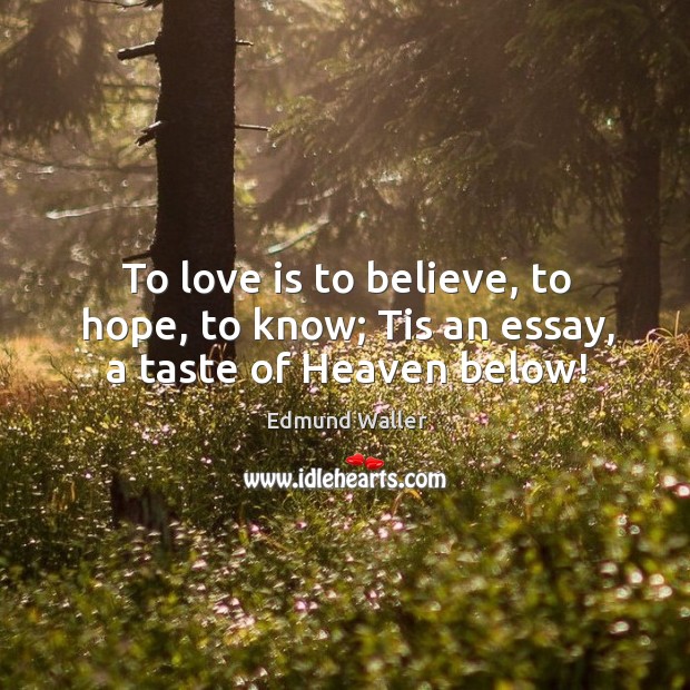 To love is to believe, to hope, to know; tis an essay, a taste of heaven below! Image