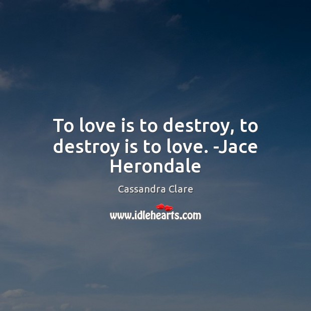 To love is to destroy, to destroy is to love. -Jace Herondale Image
