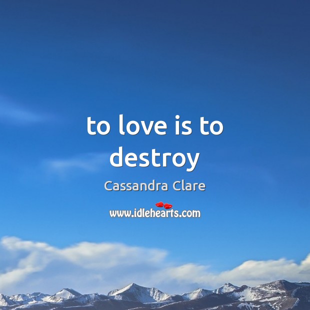 To love is to destroy Cassandra Clare Picture Quote