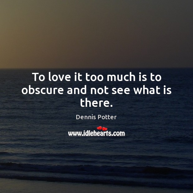 To love it too much is to obscure and not see what is there. Dennis Potter Picture Quote