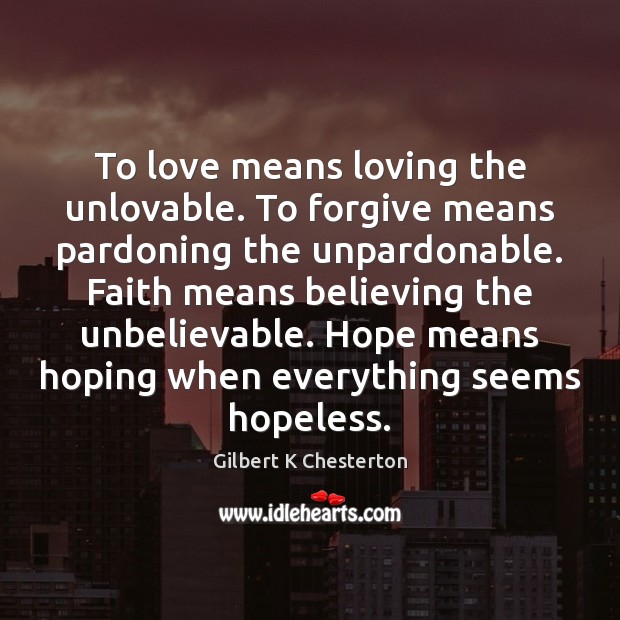 To love means loving the unlovable. To forgive means pardoning the unpardonable. Gilbert K Chesterton Picture Quote