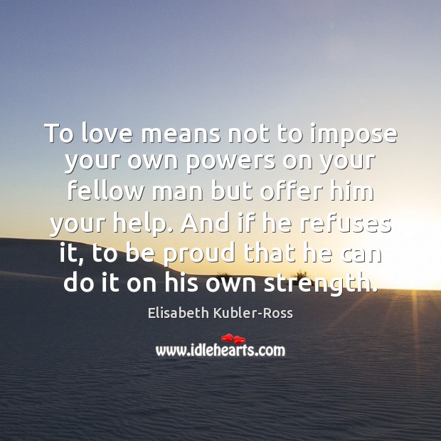 To love means not to impose your own powers on your fellow Elisabeth Kubler-Ross Picture Quote