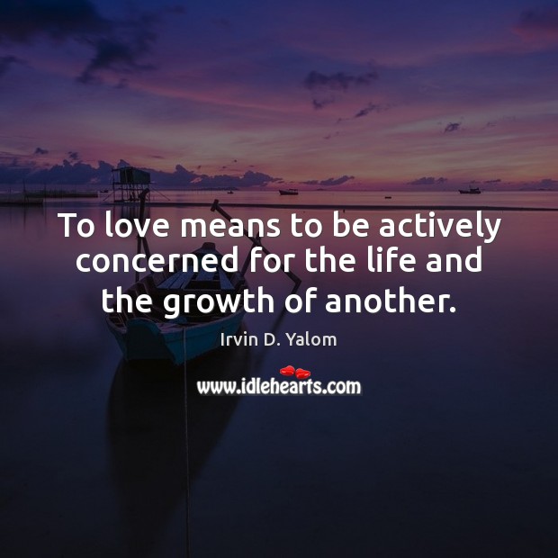 To love means to be actively concerned for the life and the growth of another. Irvin D. Yalom Picture Quote