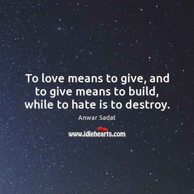 To love means to give, and to give means to build, while to hate is to destroy. Anwar Sadat Picture Quote