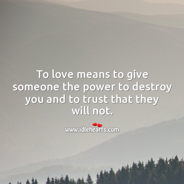 To love means to give someone the power to destroy you and to trust that they will not. Image