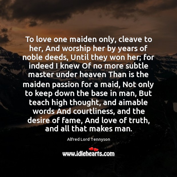 To love one maiden only, cleave to her, And worship her by Alfred Lord Tennyson Picture Quote
