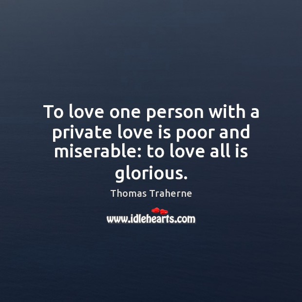 To love one person with a private love is poor and miserable: to love all is glorious. Thomas Traherne Picture Quote