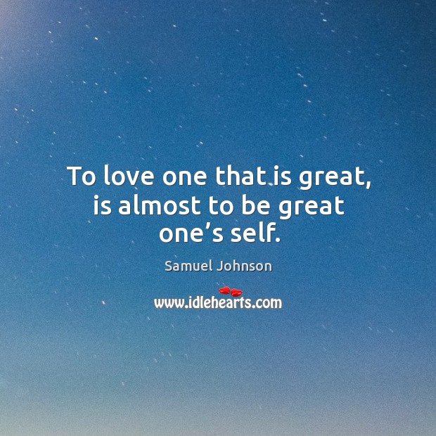 To love one that is great, is almost to be great one’s self. Samuel Johnson Picture Quote