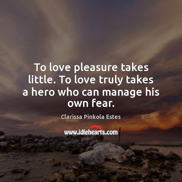 To love pleasure takes little. To love truly takes a hero who can manage his own fear. Clarissa Pinkola Estes Picture Quote