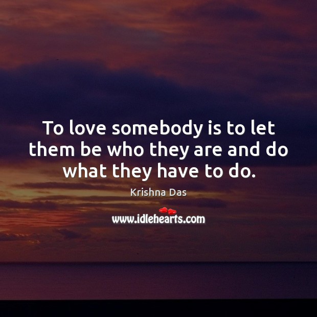 To love somebody is to let them be who they are and do what they have to do. Krishna Das Picture Quote
