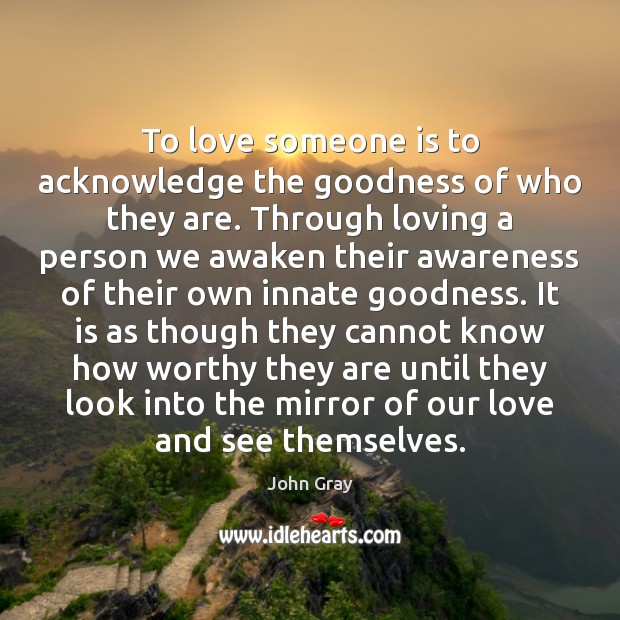 To love someone is to acknowledge the goodness of who they are. John Gray Picture Quote
