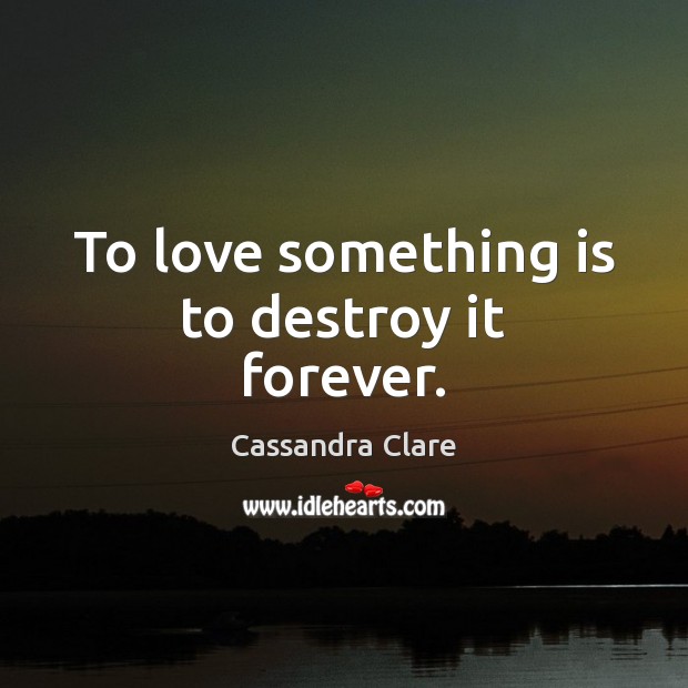 To love something is to destroy it forever. Image