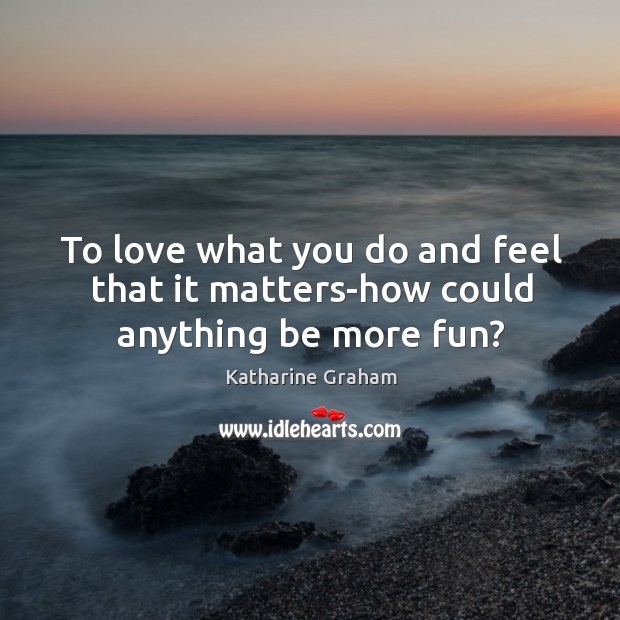 To love what you do and feel that it matters-how could anything be more fun? Image