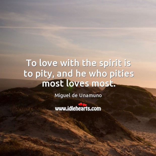 To love with the spirit is to pity, and he who pities most loves most. Miguel de Unamuno Picture Quote