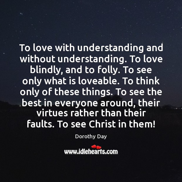 To love with understanding and without understanding. To love blindly, and to Dorothy Day Picture Quote