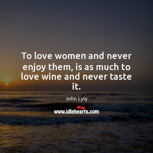 To love women and never enjoy them, is as much to love wine and never taste it. John Lyly Picture Quote
