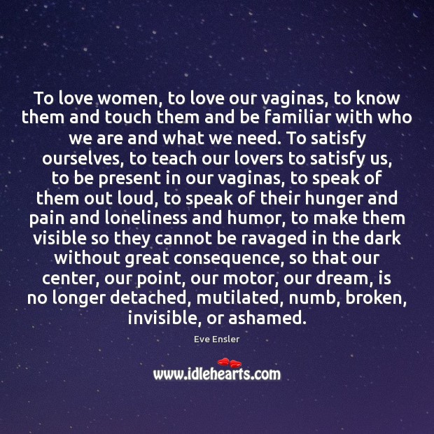 To love women, to love our vaginas, to know them and touch Eve Ensler Picture Quote
