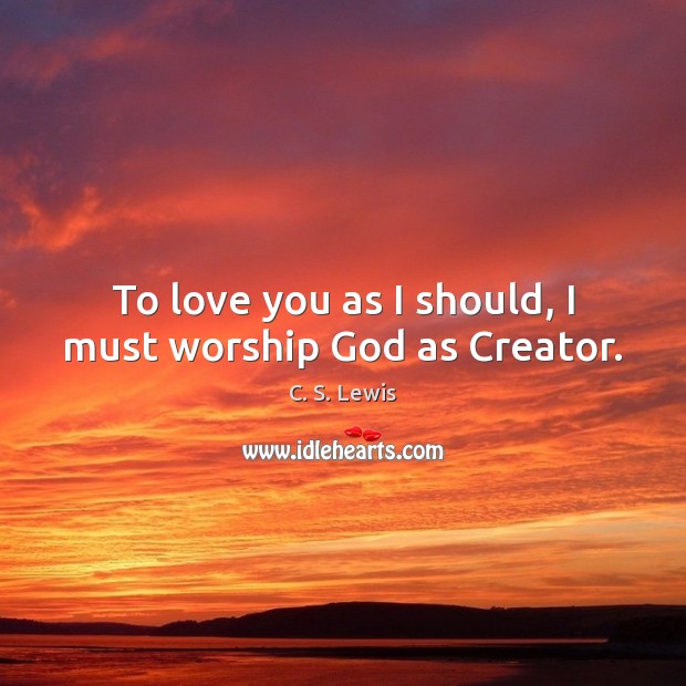 To love you as I should, I must worship God as Creator. Image