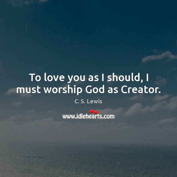 To love you as I should, I must worship God as Creator. C. S. Lewis Picture Quote