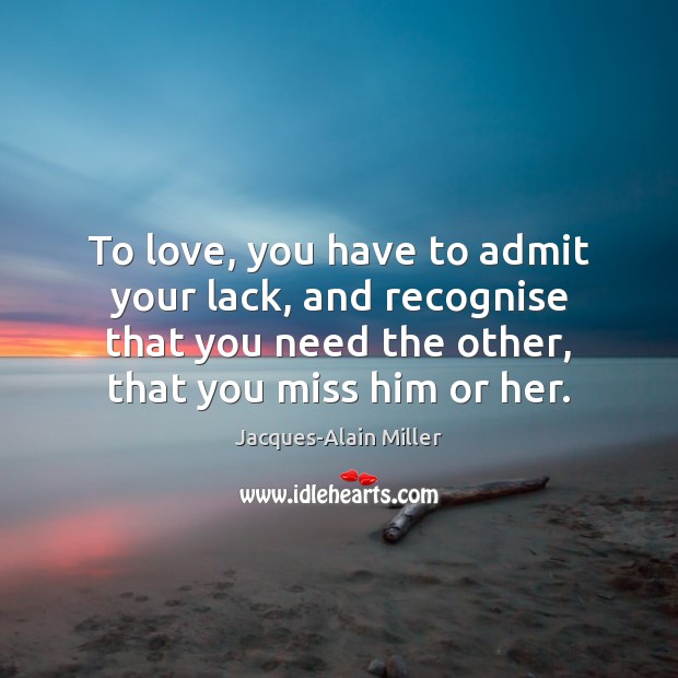 To love, you have to admit your lack, and recognise that you Jacques-Alain Miller Picture Quote