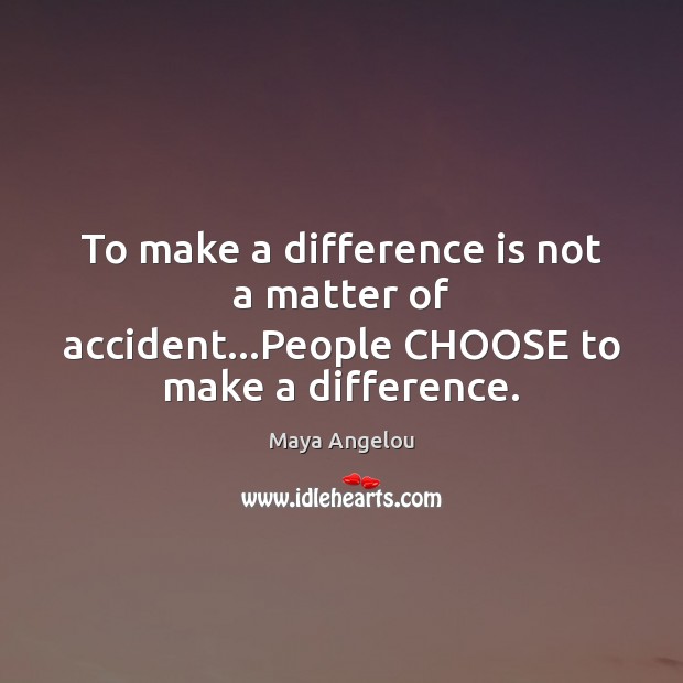 To make a difference is not a matter of accident…People CHOOSE to make a difference. Image