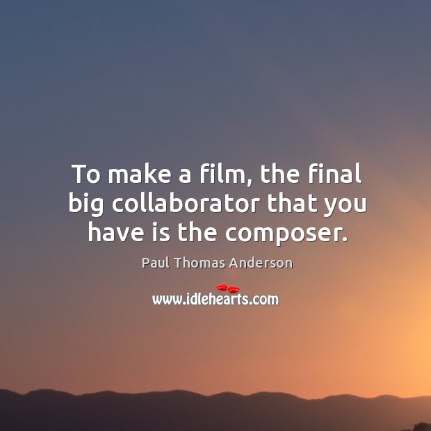To make a film, the final big collaborator that you have is the composer. Paul Thomas Anderson Picture Quote