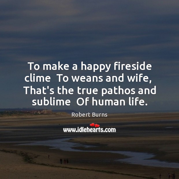 To make a happy fireside clime  To weans and wife,  That’s the Robert Burns Picture Quote