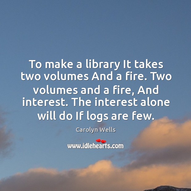 To make a library It takes two volumes And a fire. Two Carolyn Wells Picture Quote