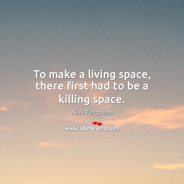 To make a living space, there first had to be a killing space. Niall Ferguson Picture Quote