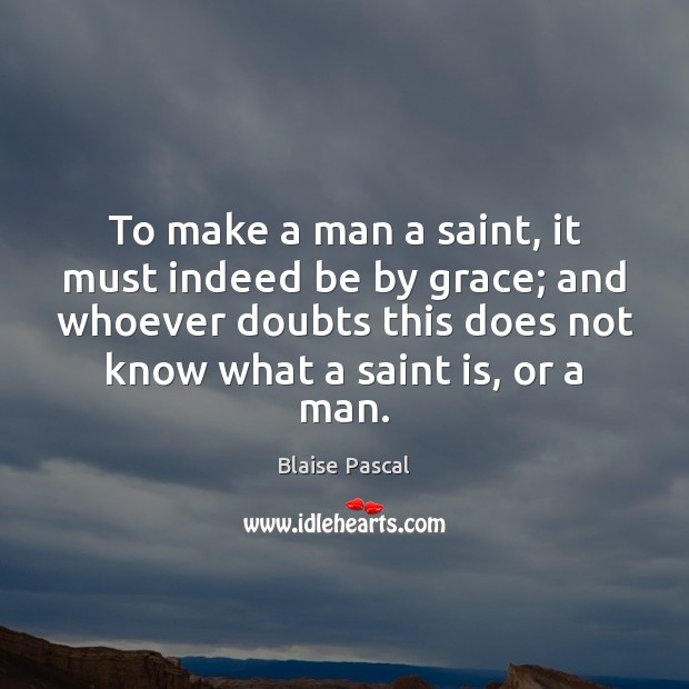 To make a man a saint, it must indeed be by grace; Blaise Pascal Picture Quote