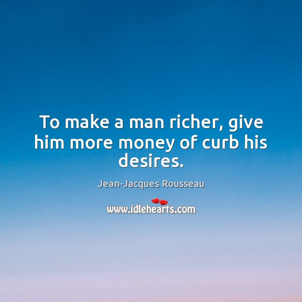 To make a man richer, give him more money of curb his desires. Jean-Jacques Rousseau Picture Quote