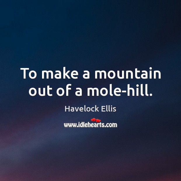 To make a mountain out of a mole-hill. Havelock Ellis Picture Quote