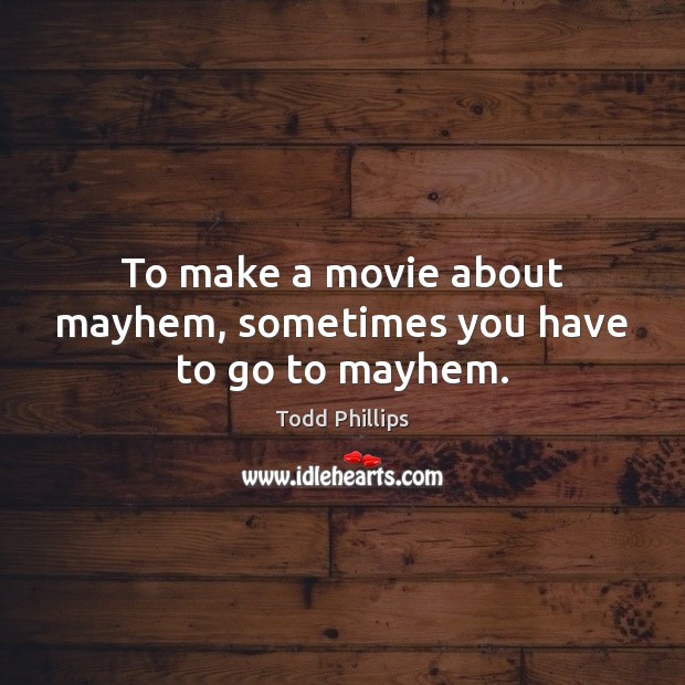 To make a movie about mayhem, sometimes you have to go to mayhem. Todd Phillips Picture Quote