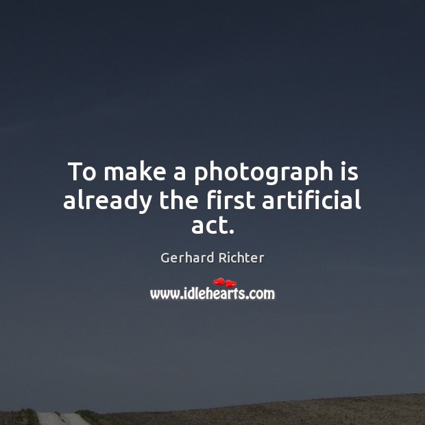 To make a photograph is already the first artificial act. Gerhard Richter Picture Quote
