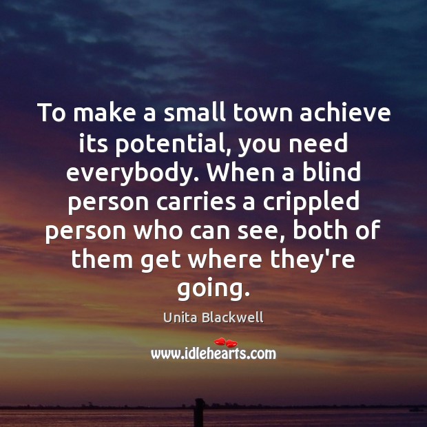 To make a small town achieve its potential, you need everybody. When Unita Blackwell Picture Quote