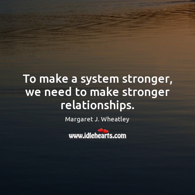 To make a system stronger, we need to make stronger relationships. Margaret J. Wheatley Picture Quote