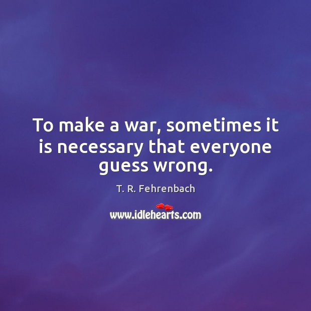 To make a war, sometimes it is necessary that everyone guess wrong. T. R. Fehrenbach Picture Quote