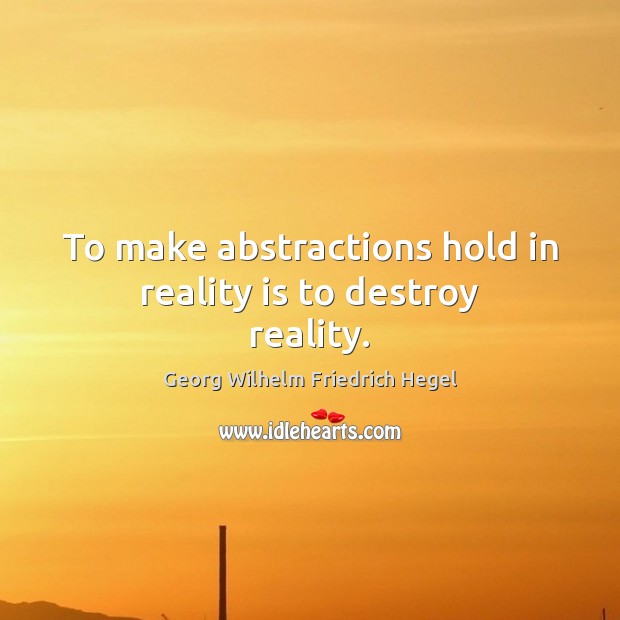 To make abstractions hold in reality is to destroy reality. Georg Wilhelm Friedrich Hegel Picture Quote