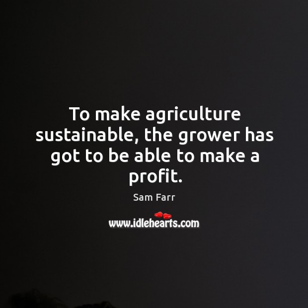 To make agriculture sustainable, the grower has got to be able to make a profit. Sam Farr Picture Quote