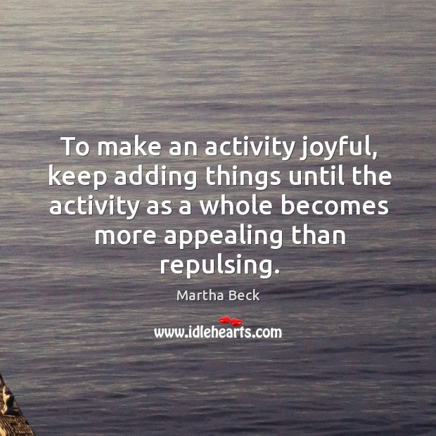 To make an activity joyful, keep adding things until the activity as Martha Beck Picture Quote