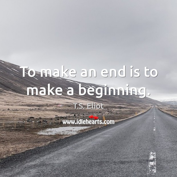 To make an end is to make a beginning. T.S. Eliot Picture Quote