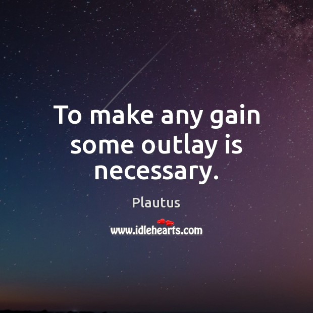 To make any gain some outlay is necessary. Plautus Picture Quote