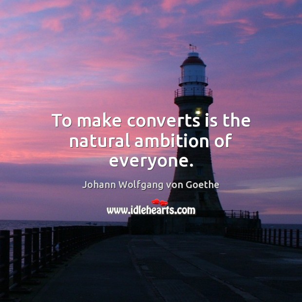 To make converts is the natural ambition of everyone. Johann Wolfgang von Goethe Picture Quote