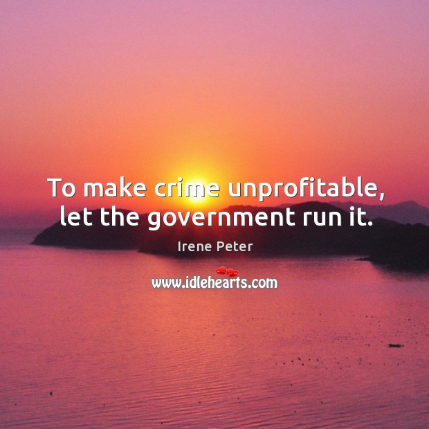 To make crime unprofitable, let the government run it. Irene Peter Picture Quote
