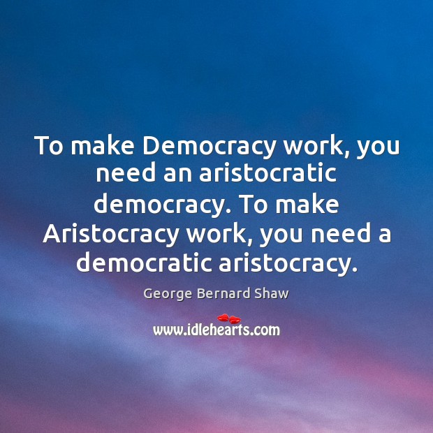 To make Democracy work, you need an aristocratic democracy. To make Aristocracy 