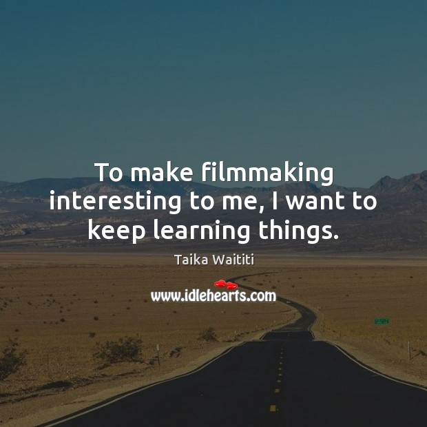 To make filmmaking interesting to me, I want to keep learning things. Taika Waititi Picture Quote