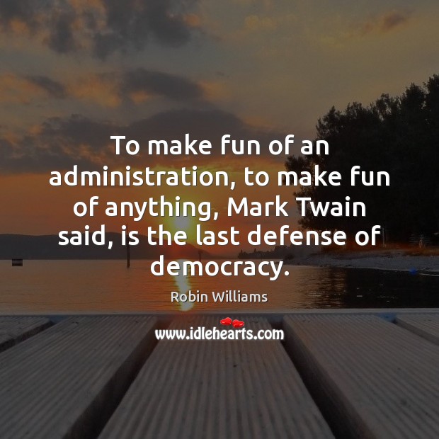 To make fun of an administration, to make fun of anything, Mark Robin Williams Picture Quote